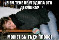 чем тебе не угодила эта девушка? может быть ей плохо!