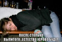  после столько выпитого...естество херово будет