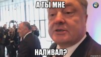 а ты мне наливал?