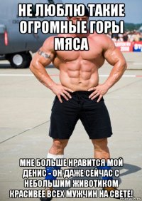 не люблю такие огромные горы мяса мне больше нравится мой денис - он даже сейчас с небольшим животиком красивее всех мужчин на свете!
