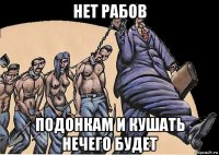 нет рабов подонкам и кушать нечего будет
