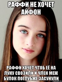 раффи не хочет айфон раффи хочет чтоб её на луну свозили и член меж булок поглубже засунули