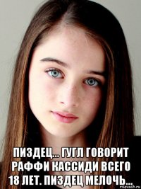  пиздец... гугл говорит раффи кассиди всего 18 лет. пиздец мелочь...