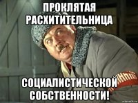 проклятая расхитительница социалистической собственности!