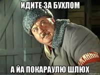 идите за бухлом а йа покараулю шлюх