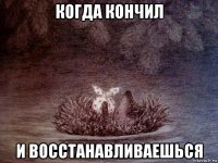 когда кончил и восстанавливаешься