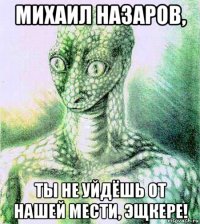 михаил назаров, ты не уйдёшь от нашей мести, эщкере!