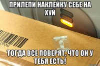 прилепи наклейку себе на хуй тогда все поверят, что он у тебя есть!