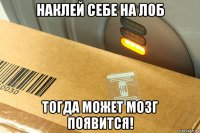 наклей себе на лоб тогда может мозг появится!