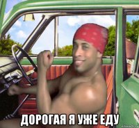  дорогая я уже еду