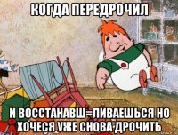 когда передрочил и восстанавш=ливаешься но хочеся уже снова дрочить