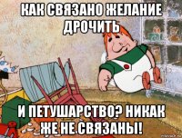 как связано желание дрочить и петушарство? никак же не связаны!