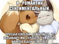 я - романтик сентиментальный, просьба хейтерам, пожалуйста, не разбивайте мне сердце, потому что я фанатка black veil brides.