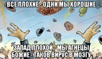 все плохие - одни мы хорошие запад плохой - мы агнецы божие - таков вирус в мозгу