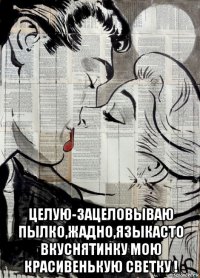  целую-зацеловываю пылко,жадно,языкасто вкуснятинку мою красивенькую светку !