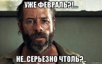 уже февраль?!... не..серьезно чтоль?..
