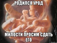родился урод милости просим сдать его