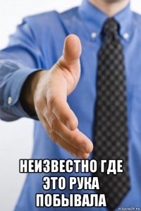  неизвестно где это рука побывала