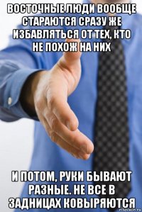 восточные люди вообще стараются сразу же избавляться от тех, кто не похож на них и потом, руки бывают разные. не все в задницах ковыряются
