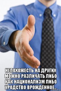  непохожесть на других можно различать либо как национализм либо уродство врождённое..