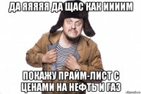 да яяяяя да щас как иииим покажу прайм-лист с ценами на нефть и газ