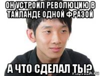 он устроил революцию в тайланде одной фразой а что сделал ты?