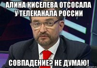 алина киселева отсосала у телеканала россии совпадение? не думаю!