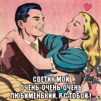  светик мой очень-очень-очень любименький, я с тобой !