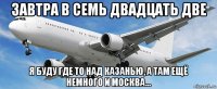 завтра в семь двадцать две я буду где то над казанью, а там ещё немного и москва...