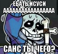 ебать исуси ааааааааааааааааа санс ты чего?