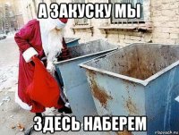 а закуску мы здесь наберем