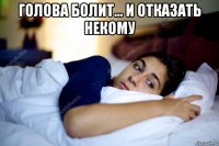 голова болит... и отказать некому 
