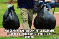  мусорный пакет не считается полным, если его можно вынести ничего не уронив.