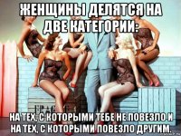 женщины делятся на две категории: на тех, с которыми тебе не повезло и на тех, с которыми повезло другим.