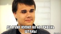  да я уже купил на 40 гривень штаны