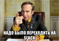  надо было переходить на slack