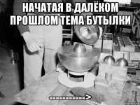 начатая в далёком прошлом тема бутылки ----------->
