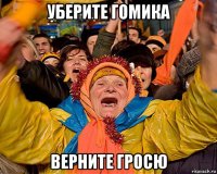 уберите гомика верните гросю