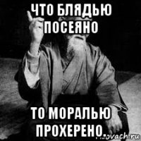 что блядью посеяно то моралью прохерено.