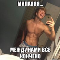 милаяяя... между нами все кончено