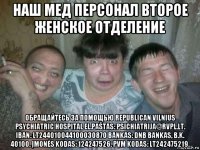 наш мед персонал второе женское отделение обращайтесь за помощью republican vilnius psychiatric hospital el.paštas: psichiatrija@rvpl.lt. iban: lt244010044100030870 bankas: dnb bankas, b.k. 40100. įmonės kodas: 124247526. pvm kodas: lt242475219.