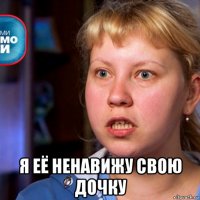  я её ненавижу свою дочку
