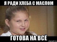 я ради хлеба с маслом готова на всё