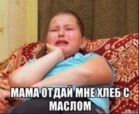  мама отдай мне хлеб с маслом