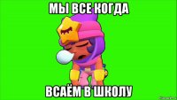мы все когда всаём в школу