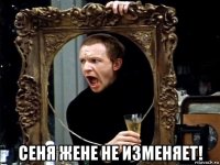  сеня жене не изменяет!