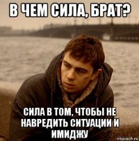 в чем сила, брат? сила в том, чтобы не навредить ситуации и имиджу