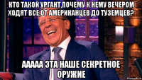 кто такой ургант,почему к нему вечером ходят все,от американцев до туземцев? ааааа эта наше секретное оружие