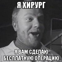 я хирург я вам сделаю бесплатную операцию