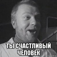  ты счастливый человек